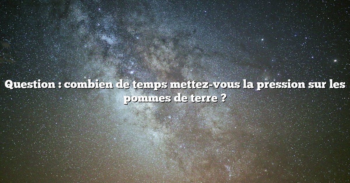 Question : combien de temps mettez-vous la pression sur les pommes de terre ?